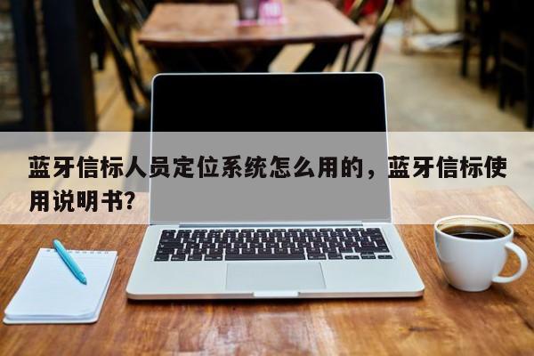 蓝牙信标人员定位系统怎么用的，蓝牙信标使用说明书？-第1张图片