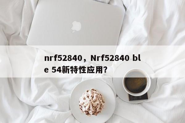 nrf52840，Nrf52840 ble 54新特性应用？-第1张图片