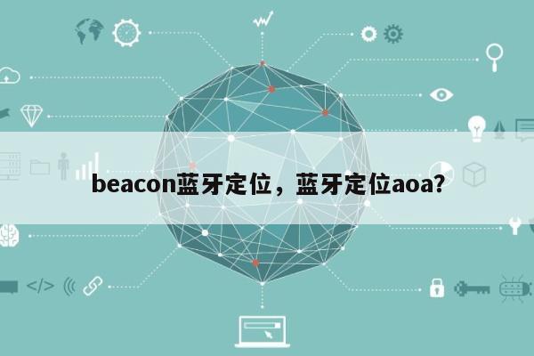 beacon蓝牙定位，蓝牙定位aoa？-第1张图片