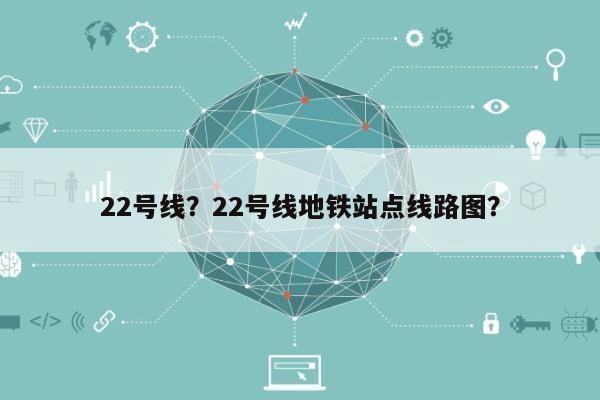 22号线？22号线地铁站点线路图？-第1张图片