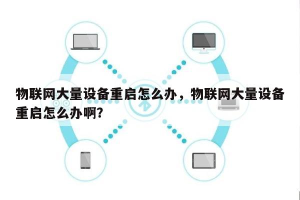 物联网大量设备重启怎么办，物联网大量设备重启怎么办啊？-第1张图片