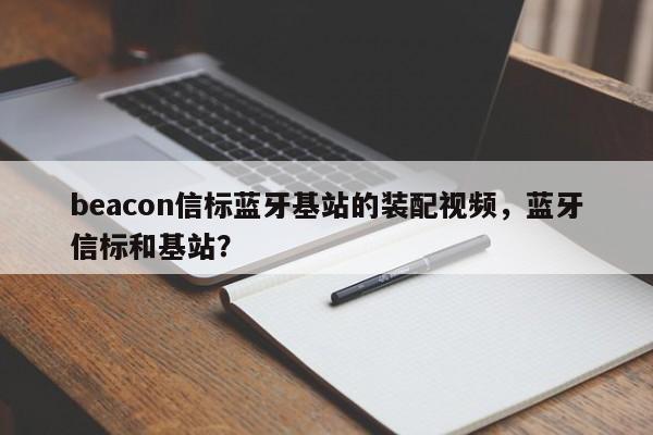 beacon信标蓝牙基站的装配视频，蓝牙信标和基站？-第1张图片