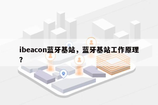 ibeacon蓝牙基站，蓝牙基站工作原理？-第1张图片