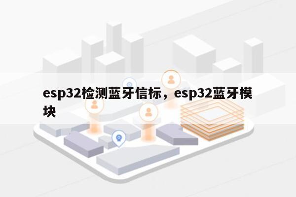 esp32检测蓝牙信标，esp32蓝牙模块-第1张图片