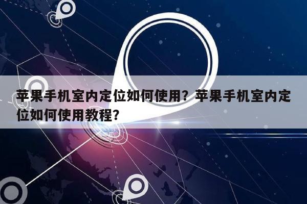 苹果手机室内定位如何使用？苹果手机室内定位如何使用教程？-第1张图片