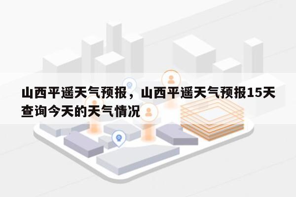 山西平遥天气预报，山西平遥天气预报15天查询今天的天气情况-第1张图片