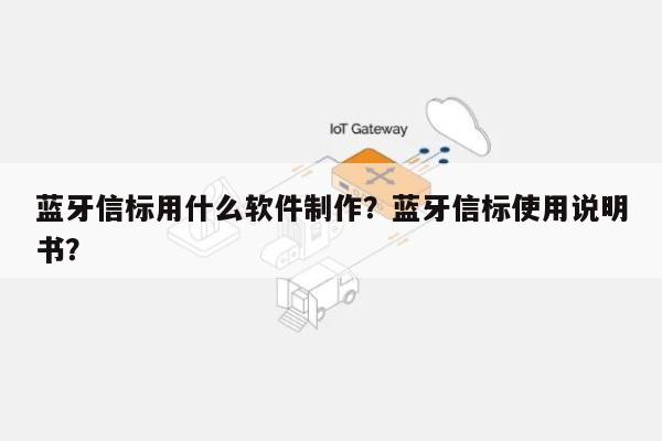 蓝牙信标用什么软件制作？蓝牙信标使用说明书？-第1张图片