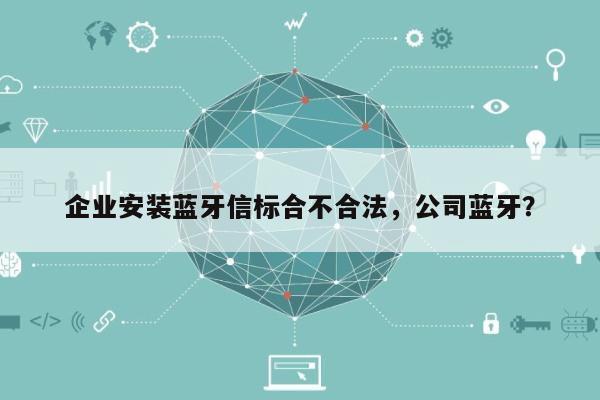 企业安装蓝牙信标合不合法，公司蓝牙？-第1张图片