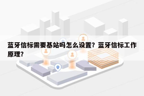 蓝牙信标需要基站吗怎么设置？蓝牙信标工作原理？-第1张图片