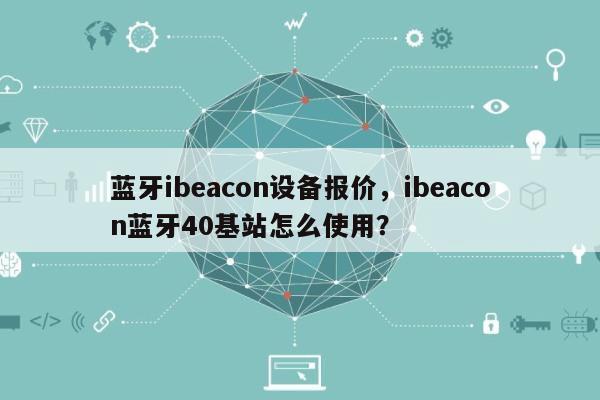 蓝牙ibeacon设备报价，ibeacon蓝牙40基站怎么使用？-第1张图片