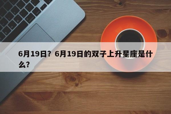 6月19日？6月19日的双子上升星座是什么？-第1张图片