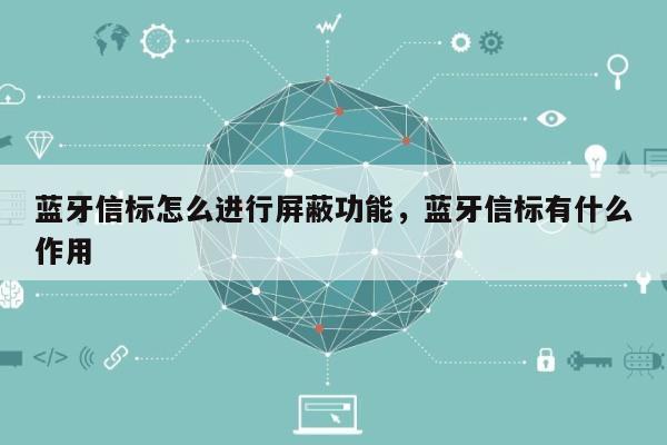 蓝牙信标怎么进行屏蔽功能，蓝牙信标有什么作用-第1张图片