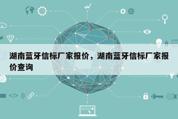 湖南蓝牙信标厂家报价，湖南蓝牙信标厂家报价查询-第1张图片