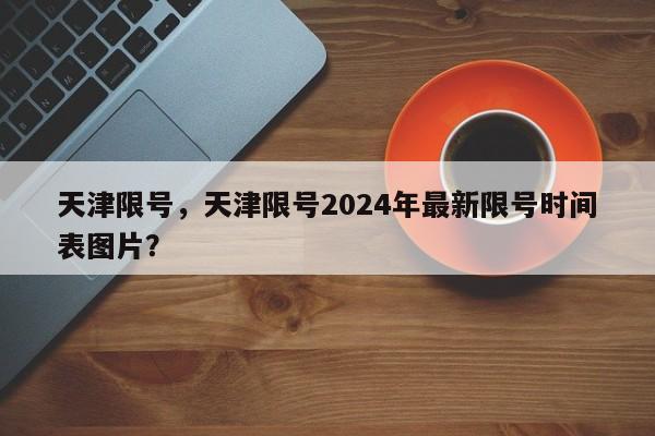 天津限号，天津限号2024年最新限号时间表图片？-第1张图片