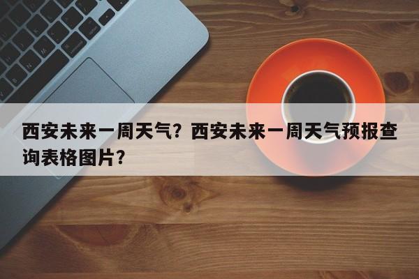 西安未来一周天气？西安未来一周天气预报查询表格图片？-第1张图片