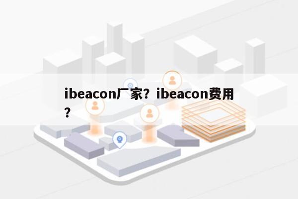 ibeacon厂家？ibeacon费用
？-第1张图片