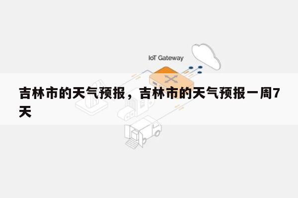 吉林市的天气预报，吉林市的天气预报一周7天-第1张图片