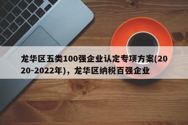 龙华区五类100强企业认定专项方案(2020-2022年)，龙华区纳税百强企业-第1张图片