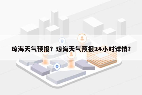 琼海天气预报？琼海天气预报24小时详情？-第1张图片