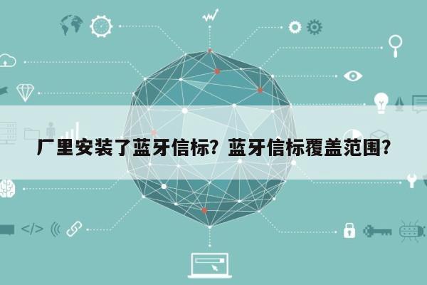 厂里安装了蓝牙信标？蓝牙信标覆盖范围？-第1张图片