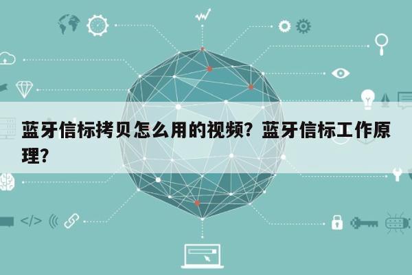 蓝牙信标拷贝怎么用的视频？蓝牙信标工作原理？-第1张图片