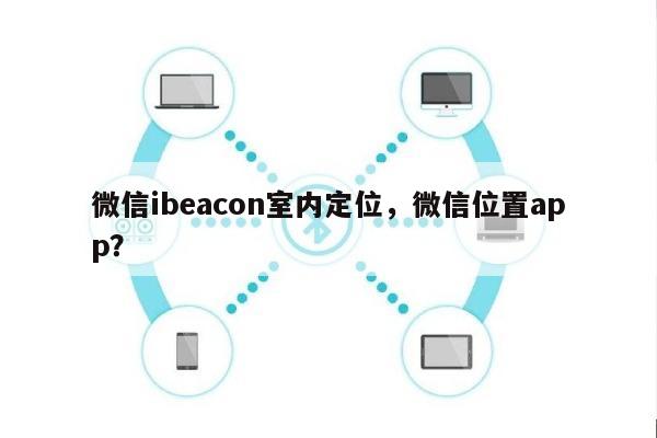 微信ibeacon室内定位，微信位置app？-第1张图片