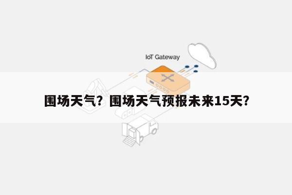 围场天气？围场天气预报未来15天？-第1张图片