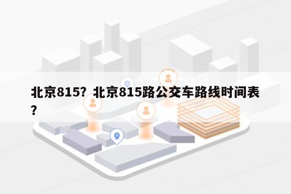 北京815？北京815路公交车路线时间表？-第1张图片