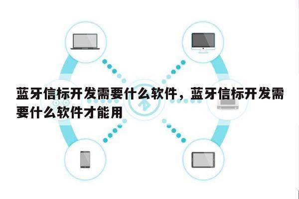 蓝牙信标开发需要什么软件，蓝牙信标开发需要什么软件才能用-第1张图片