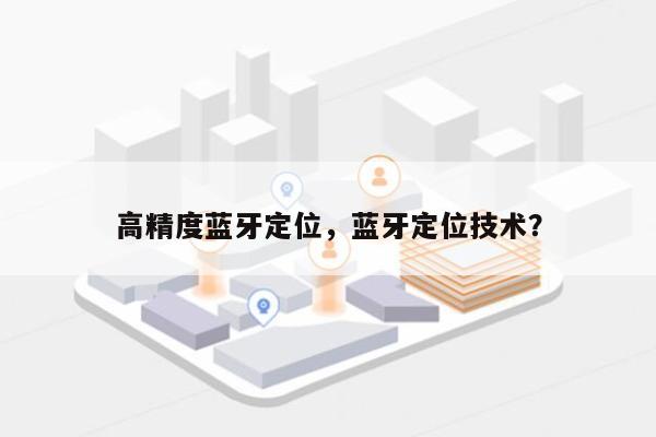 高精度蓝牙定位，蓝牙定位技术？-第1张图片