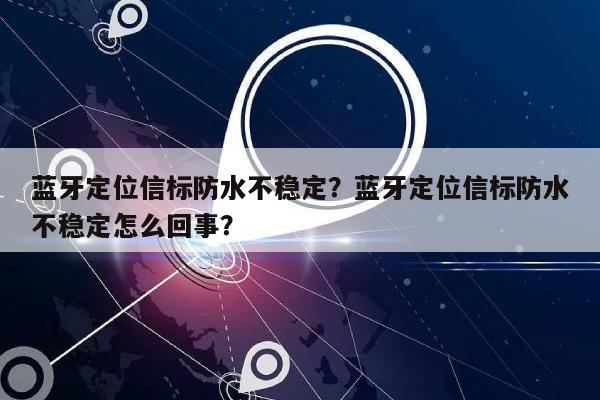 蓝牙定位信标防水不稳定？蓝牙定位信标防水不稳定怎么回事？-第1张图片