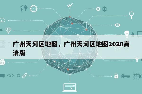 广州天河区地图，广州天河区地图2020高清版-第1张图片