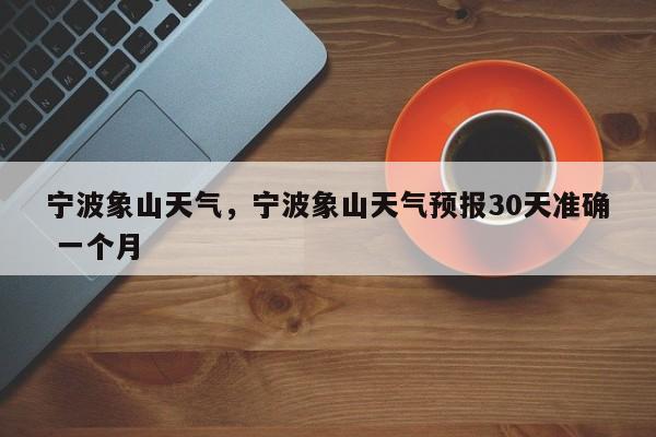 宁波象山天气，宁波象山天气预报30天准确 一个月-第1张图片