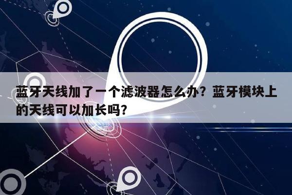 蓝牙天线加了一个滤波器怎么办？蓝牙模块上的天线可以加长吗？-第1张图片