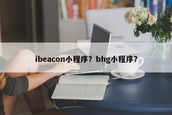 ibeacon小程序？bhg小程序？-第1张图片