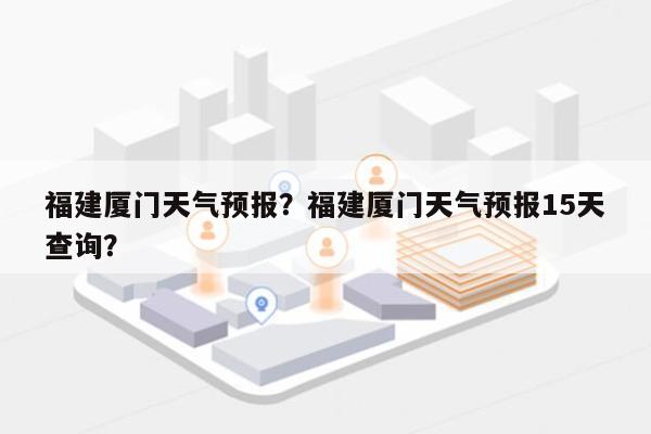 福建厦门天气预报？福建厦门天气预报15天查询？-第1张图片