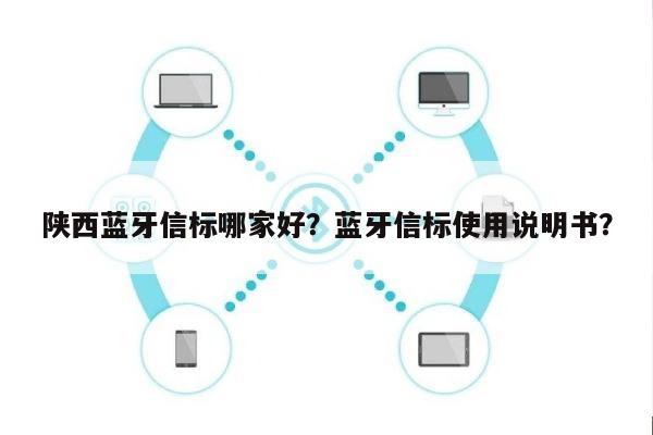 陕西蓝牙信标哪家好？蓝牙信标使用说明书？-第1张图片