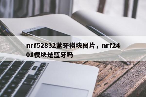 nrf52832蓝牙模块图片，nrf2401模块是蓝牙吗-第1张图片