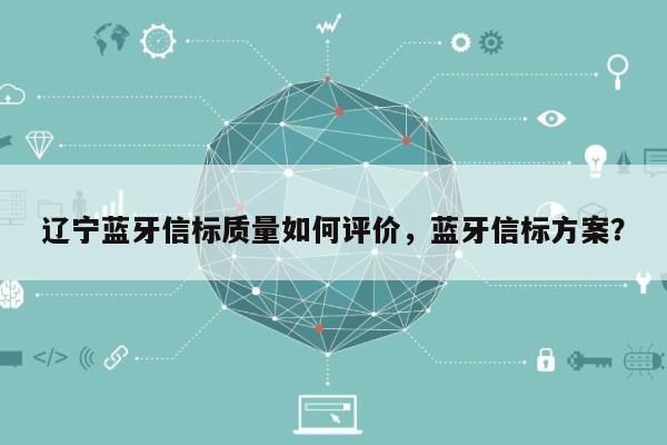 辽宁蓝牙信标质量如何评价，蓝牙信标方案？-第1张图片