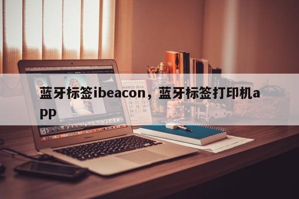 蓝牙标签ibeacon，蓝牙标签打印机app-第1张图片