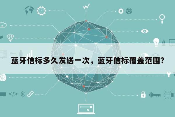 蓝牙信标多久发送一次，蓝牙信标覆盖范围？-第1张图片