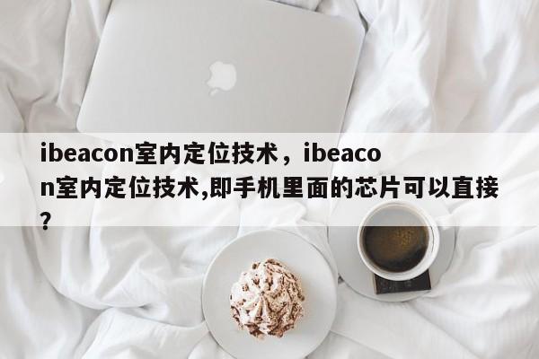 ibeacon室内定位技术，ibeacon室内定位技术,即手机里面的芯片可以直接？-第1张图片