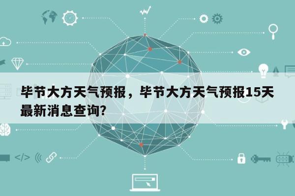 毕节大方天气预报，毕节大方天气预报15天最新消息查询？-第1张图片