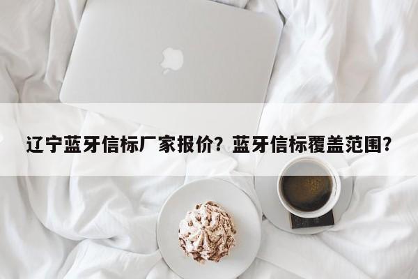 辽宁蓝牙信标厂家报价？蓝牙信标覆盖范围？-第1张图片