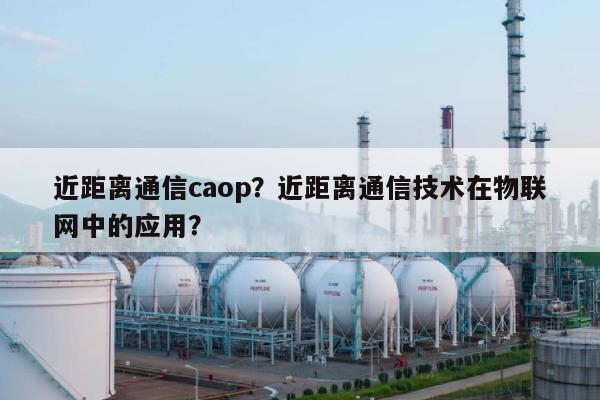 近距离通信caop？近距离通信技术在物联网中的应用？-第1张图片