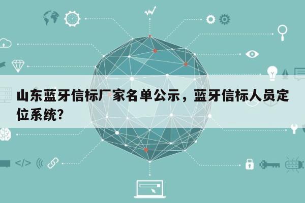 山东蓝牙信标厂家名单公示，蓝牙信标人员定位系统？-第1张图片