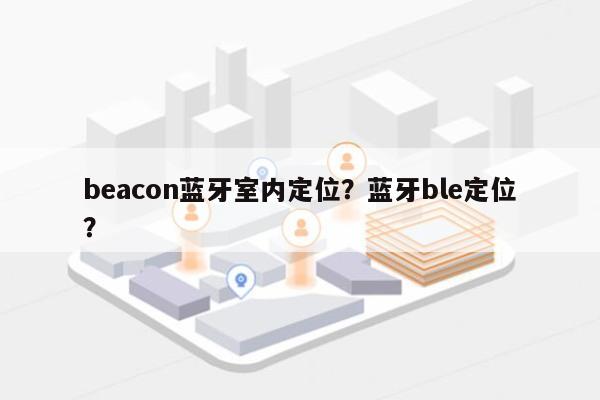 beacon蓝牙室内定位？蓝牙ble定位？-第1张图片