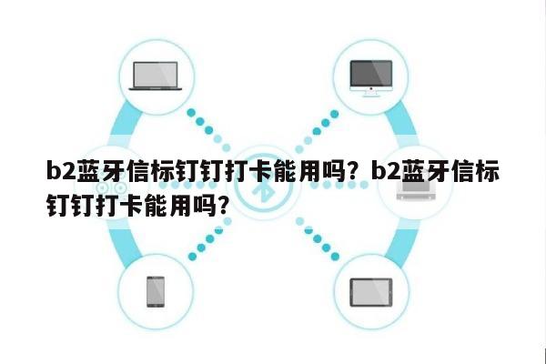 b2蓝牙信标钉钉打卡能用吗？b2蓝牙信标钉钉打卡能用吗？-第1张图片