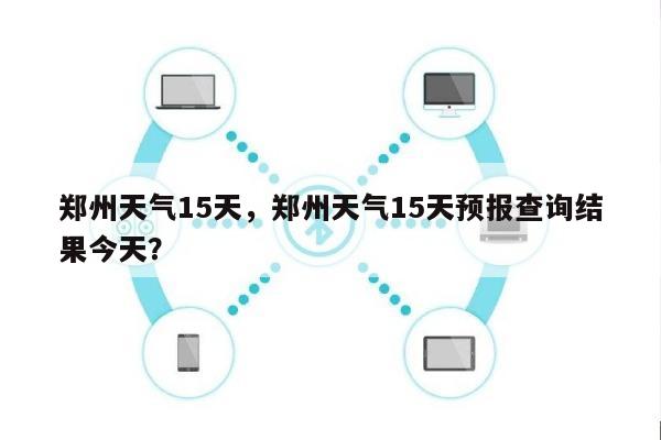 郑州天气15天，郑州天气15天预报查询结果今天？-第1张图片