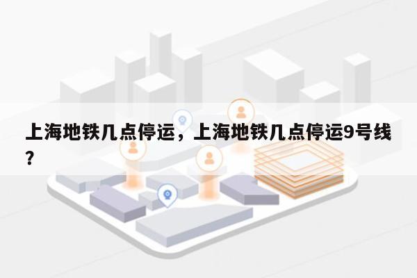 上海地铁几点停运，上海地铁几点停运9号线？-第1张图片